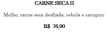 CARNE SECA II Molho, carne seca desfiada, cebola e catupiry R$ 76,90 