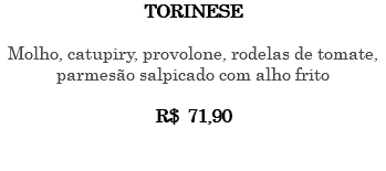 TORINESE Molho, catupiry, provolone, rodelas de tomate, parmesão salpicado com alho frito R$ 71,90 