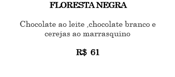 FLORESTA NEGRA Chocolate ao leite ,chocolate branco e cerejas ao marrasquino R$ 61 