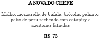 A NOVA DO CHEFE Molho, mozzarella de búfala, brócolis, palmito, peito de peru recheado com catupiry e azeitonas fatiadas R$ 73 
