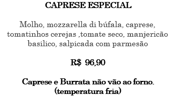 CAPRESE ESPECIAL Molho, mozzarella di búfala, caprese, tomatinhos cerejas ,tomate seco, manjericão basilico, salpicada com parmesão R$ 96,90 Caprese e Burrata não vão ao forno. (temperatura fria) 