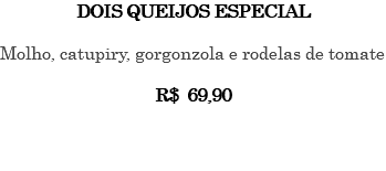 DOIS QUEIJOS ESPECIAL Molho, catupiry, gorgonzola e rodelas de tomate R$ 69,90 
