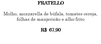 FRATELLO Molho, mozzarella de búfala, tomates cereja, folhas de manjericão e alho frito R$ 67,90 