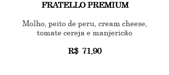 FRATELLO PREMIUM Molho, peito de peru, cream cheese, tomate cereja e manjericão R$ 71,90 