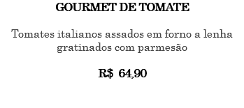 GOURMET DE TOMATE Tomates italianos assados em forno a lenha gratinados com parmesão R$ 64,90 