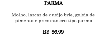 PARMA Molho, lascas de queijo brie, geleia de pimenta e presunto cru tipo parma R$ 86,99 