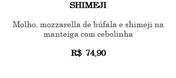 SHIMEJI Molho, mozzarella de búfala e shimeji na manteiga com cebolinha R$ 74,90