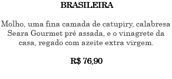 BRASILEIRA Molho, uma fina camada de catupiry, calabresa Seara Gourmet pré assada, e o vinagrete da casa, regado com azeite extra virgem. R$ 76,90