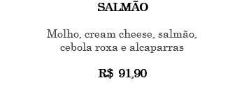 SALMÃO Molho, cream cheese, salmão, cebola roxa e alcaparras R$ 91,90 