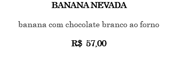 BANANA NEVADA banana com chocolate branco ao forno R$ 57,00 
