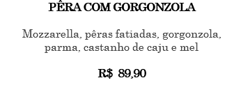 PÊRA COM GORGONZOLA Mozzarella, pêras fatiadas, gorgonzola, parma, castanho de caju e mel R$ 89,90 