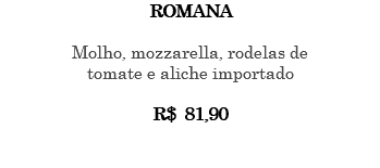 ROMANA Molho, mozzarella, rodelas de tomate e aliche importado R$ 81,90 