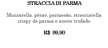 STRACCIA DI PARMA Mozzarella, pêras, parmesão, stracciatella crispy de parma e azeite trufado R$ 99,90 