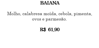 BAIANA Molho, calabresa moída, cebola, pimenta, ovos e parmesão. R$ 61,90 