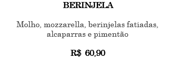BERINJELA Molho, mozzarella, berinjelas fatiadas, alcaparras e pimentão R$ 60,90 