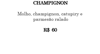 CHAMPIGNON Molho, champignon, catupiry e parmesão ralado R$ 60 
