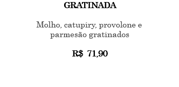 GRATINADA Molho, catupiry, provolone e parmesão gratinados R$ 71,90 