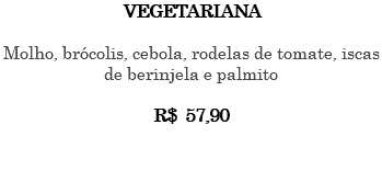 VEGETARIANA Molho, brócolis, cebola, rodelas de tomate, iscas de berinjela e palmito R$ 57,90 