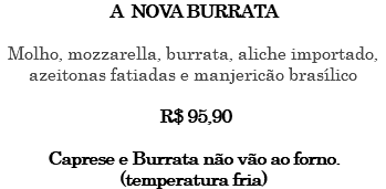 A NOVA BURRATA Molho, mozzarella, burrata, aliche importado, azeitonas fatiadas e manjericão brasílico R$ 95,90 Caprese e Burrata não vão ao forno. (temperatura fria)