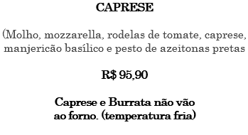 CAPRESE (Molho, mozzarella, rodelas de tomate, caprese, manjericão basílico e pesto de azeitonas pretas R$ 95,90 Caprese e Burrata não vão ao forno. (temperatura fria) 