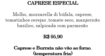 CAPRESE ESPECIAL Molho, mozzarella di búfala, caprese, tomatinhos cerejas ,tomate seco, manjericão basilico, salpicada com parmesão R$ 95,90 Caprese e Burrata não vão ao forno. (temperatura fria)