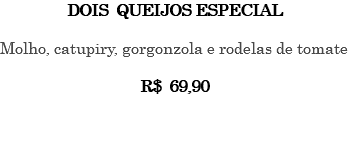 DOIS QUEIJOS ESPECIAL Molho, catupiry, gorgonzola e rodelas de tomate R$ 69,90 