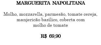 MARGUERITA NAPOLITANA Molho, mozzarella, parmesão, tomate cereja, manjericão basílico, coberta com molho de tomate R$ 69,90 