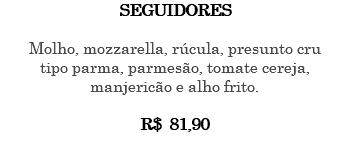 SEGUIDORES Molho, mozzarella, rúcula, presunto cru tipo parma, parmesão, tomate cereja, manjericão e alho frito. R$ 81,90 