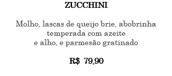 ZUCCHINI Molho, lascas de queijo brie, abobrinha temperada com azeite e alho, e parmesão gratinado R$ 79,90 