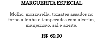 Marguerita especial Molho, mozzarella, tomates assados no forno a lenha e temperados com alecrim, manjericão, sal e azeite. R$ 69,90 