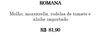 ROMANA Molho, mozzarella, rodelas de tomate e aliche importado R$ 81,90 