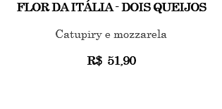 FLOR DA ITÁLIA - DOIS QUEIJOS Catupiry e mozzarela R$ 51,90 